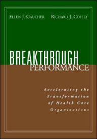 Title: Breakthrough Performance: Accelerating the Transformation of Health Care Organizations / Edition 1, Author: Ellen J. Gaucher