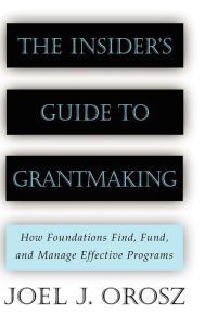 Title: The Insider's Guide to Grantmaking: How Foundations Find, Fund, and Manage Effective Programs / Edition 1, Author: Joel J. Orosz