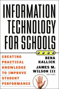 Title: Information Technology for Schools: Creating Practical Knowledge to Improve Student Performance / Edition 1, Author: Bena Kallick