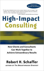 Title: High-Impact Consulting: How Clients and Consultants Can Work Together to Achieve Extraordinary Results / Edition 2, Author: Robert H. Schaffer