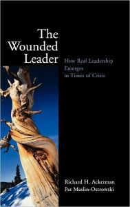 Title: The Wounded Leader: How Real Leadership Emerges in Times of Crisis / Edition 1, Author: Richard H. Ackerman