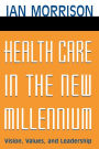 Health Care in the New Millennium: Vision, Values, and Leadership / Edition 1