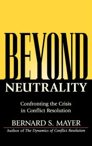 Title: Beyond Neutrality: Confronting the Crisis in Conflict Resolution / Edition 1, Author: Bernard S. Mayer