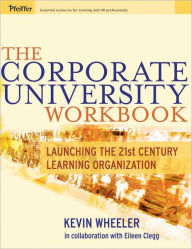 Title: The Corporate University Workbook: Launching the 21st Century Learning Organization / Edition 1, Author: Kevin Wheeler