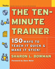 Title: The Ten-Minute Trainer: 150 Ways to Teach it Quick and Make it Stick! / Edition 1, Author: Sharon L. Bowman