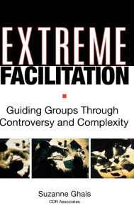 Title: Extreme Facilitation: Guiding Groups Through Controversy and Complexity / Edition 1, Author: Suzanne Ghais