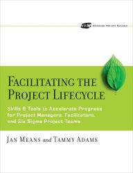 Title: Facilitating the Project Lifecycle: The Skills & Tools to Accelerate Progress for Project Managers, Facilitators, and Six Sigma Project Teams / Edition 1, Author: Janet A. Means