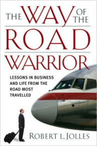 Title: The Way of the Road Warrior: Lessons in Business and Life from the Road Most Traveled, Author: Robert L. Jolles