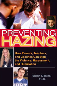 Preventing Hazing: How Parents, Teachers, and Coaches Can Stop the Violence, Harassment, and Humiliation