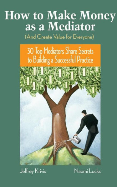 How To Make Money as a Mediator (And Create Value for Everyone): 30 Top Mediators Share Secrets to Building a Successful Practice / Edition 1