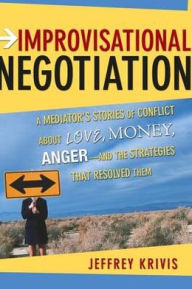 Improvisational Negotiation: A Mediator's Stories of Conflict About Love, Money, Angerand the Strategies That Resolved Them