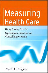 Title: Measuring Health Care: Using Quality Data for Operational, Financial, and Clinical Improvement / Edition 1, Author: Yosef D. Dlugacz
