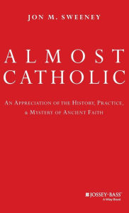 Almost Catholic: An Appreciation of the History, Practice, and Mystery of Ancient Faith
