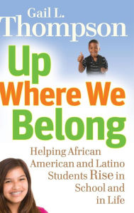 Title: Up Where We Belong: Helping African American and Latino Students Rise in School and in Life, Author: Gail L. Thompson