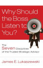 Why Should the Boss Listen to You?: The Seven Disciplines of the Trusted Strategic Advisor