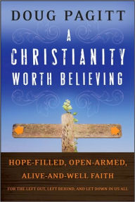A Christianity Worth Believing: Hope-Filled, Open-Armed, Alive-and-Well Faith for the Left out, Left behind, and Let Down in Us All