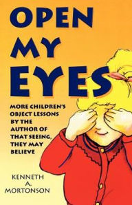 Title: Open My Eyes: More Children's Object Lessons By The Author Of That Seeing, They May Believe, Author: Kenneth a Mortonson