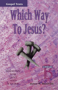 Title: Which Way to Jesus?: Sermons for Lent and Easter: Cycle B, Gospel Texts, Author: Harry N Huxhold