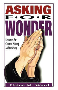 Title: Asking For Wonder: Resources For Creative Worship And Preaching, Author: Elaine M Ward