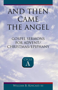 Title: And Then Came the Angel: Gospel Sermons for Advent/Christmas/Epiphany (Cycle A), Author: William B Kincaid