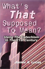 Title: What's That Supposed to Mean?: Using the Catechism in the 21st Century, Author: James A Lucas
