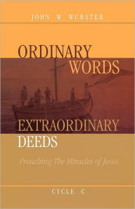 Title: Ordinary Words, Extraordinary Deeds: Preaching The Miracles Of Jesus Cycle C, Author: John W Wurster