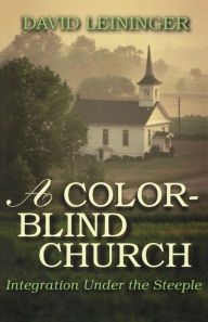 Title: A Color-Blind Church: Integration Under the Steeple, Author: David E Leininger