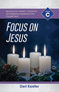 Title: Focus on Jesus!: Cycle C Sermons for Advent, Christmas, and Epiphany Based on the Gospel Texts, Author: Derl Keefer