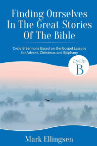 Title: Finding Ourselves In The Great Stories Of The Bible: Cycle B Sermons Based on the Gospel Texts for Advent, Christmas, and Epiphany, Author: Mark Ellingsen