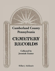 Title: Cumberland County, Pennsylvania Cemetery Records Collected by Jeremiah Zeamer, Author: Wilbur J McElwain