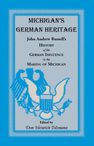 Title: Michigan's German Heritage: John Andrew Russell's History of the German Influence in the Making of Michigan, Author: John Andrew Russell