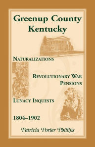 Title: Greenup County, Kentucky, Naturalizations, Revolutionary War Pensions, Lunacy Inquests, 1804-1902, Author: Patricia Porter Phillips