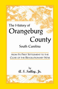 Title: The History of Orangeburg County, South Carolina, from Its First Settlement to the Close of the Revolutionary War, Author: Alexander Samuel Salley Jr