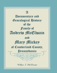 Title: A Documentary and Genealogical History of the Family of Andrew McElwain and Mary Mickey of Cumberland County, Pennsylvania, Author: Wilbur J McElwain