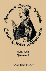 Title: Accomack County, Virginia Court Order Abstracts, Volume 5: 1676-1678, Author: Joann Riley McKey