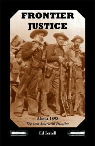 Title: Frontier Justice: Alaska 1898--The Last American Frontier, Author: Ed Ferrell