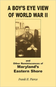 Title: A Boy's Eye View of World War II and Other Reminiscences of Maryland's Eastern Shore, Author: Frank H Pierce