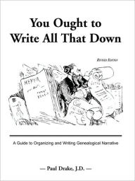 Title: You Ought to Write All That Down: A Guide to Organizing and Writing Genealogical Narrative. Revised Edition, Author: Paul Drake
