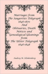 Title: Marriages from The Saugerties Telegraph 1846-1870 and Obituaries, Death Notices and Genealogical Gleanings from The Ulster Telegraph 1846-1848, Author: Audrey M Klinkenberg