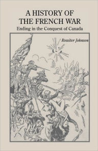 Title: A History of the French War, Ending in the Conquest of Canada with a Preliminary Account of the Early Attempts at Colonization and Struggles for the Possession of the Continent, Author: Rossiter Johnson