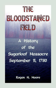 Title: The Bloodstained Field: A History of the Sugarloaf Massacre, September 11, 1780, Author: Rogan Hart Moore