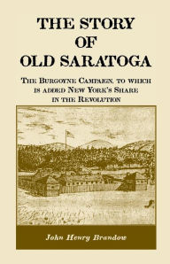 Title: The Story of Old Saratoga: The Burgoyne Campaign, to Which Is Added New York's Share in the Revolution, Author: John Henry Brandow