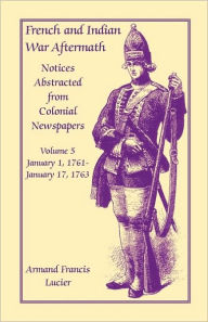 Title: French and Indian War Aftermath: Notices Abstracted from Colonial Newspapers, Volume 5, Author: Armand Francis Lucier