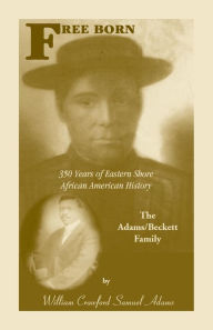 Title: Free Born: 350 Years of Eastern Shore African American History - The Adams/Beckett Family, Author: William Crawford Samuel Adams