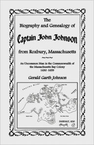 Title: The Biography and Genealogy of Captain John Johnson from Roxbury, Massachusetts: An Uncommon Man in the Commonwealth of the Massachusetts Bay Colony,, Author: Gerald Garth Johnson