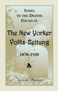 Title: Index to the Deaths Found in the New Yorker Volks-Zeitung, 1878-1920, Author: Thomas Reimer
