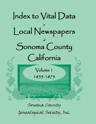 Title: Index to Vital Data in Local Newspapers of Sonoma County, California, Volume I: 1855-1875, Author: Inc Sonoma Co Genealogical Society
