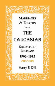 Title: Marriages & Deaths from the Caucasian, Shreveport, Louisiana, 1903-1913, Author: Harry F Dill