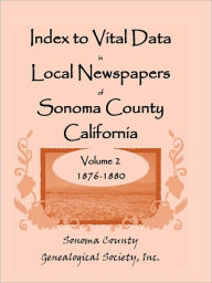 Title: Index To Vital Data In Local Newspapers Of Sonoma County California, Volume II: 1876-1880, Author: Inc Sonoma County Genealogical Society