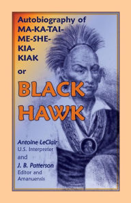 Title: Autobiography of Ma-Ka-Tai-Me-She-Kia-Kiak, or Black Hawk, Embracing the Traditions of His Nation, Various Wars in Which He Has Been Engaged, and His, Author: Antoine LeClair